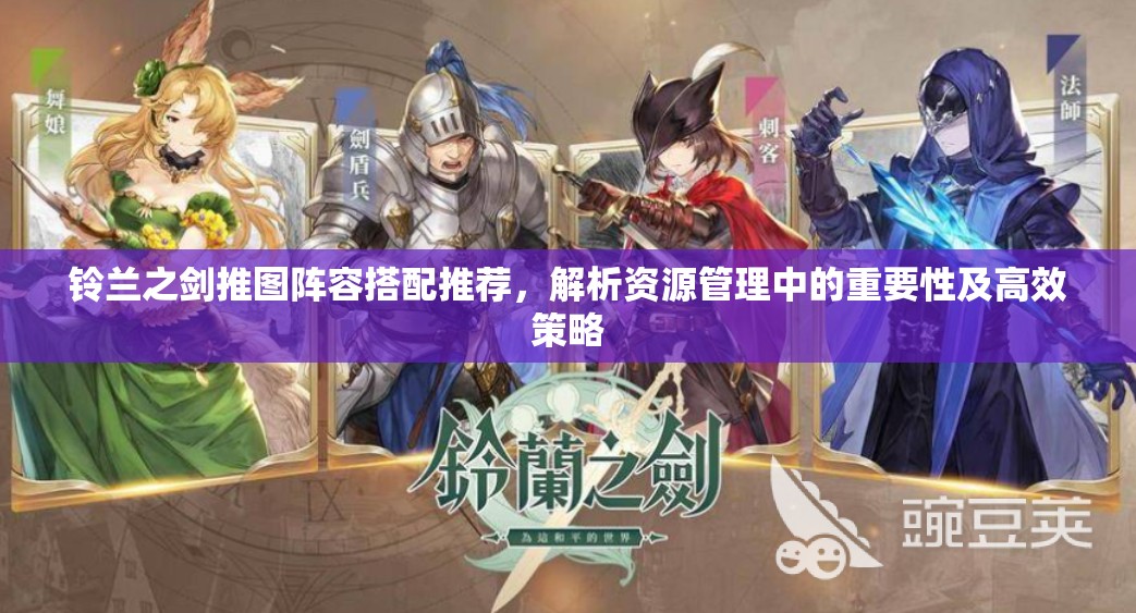 铃兰之剑推图阵容搭配推荐，解析资源管理中的重要性及高效策略