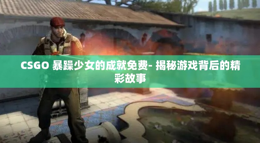 CSGO 暴躁少女的成就免费- 揭秘游戏背后的精彩故事