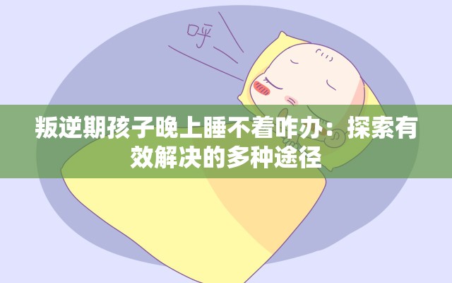 叛逆期孩子晚上睡不着咋办：探索有效解决的多种途径