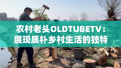农村老头OLDTUBETV：展现质朴乡村生活的独特魅力