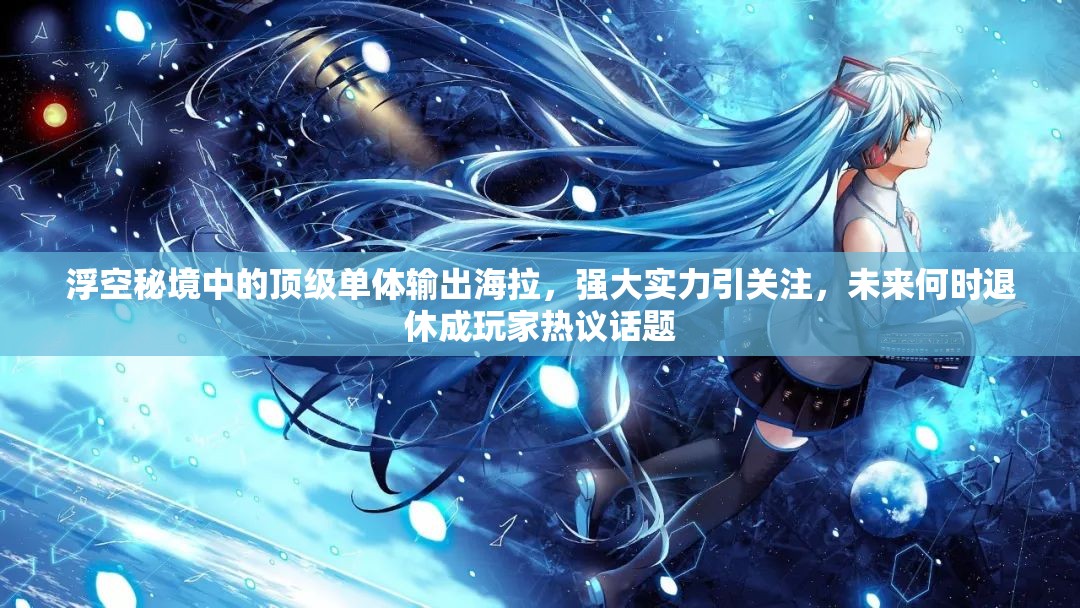 浮空秘境中的顶级单体输出海拉，强大实力引关注，未来何时退休成玩家热议话题