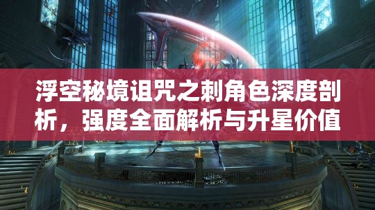 浮空秘境诅咒之刺角色深度剖析，强度全面解析与升星价值综合探讨