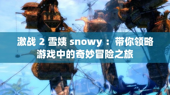 激战 2 雪姨 snowy ：带你领略游戏中的奇妙冒险之旅
