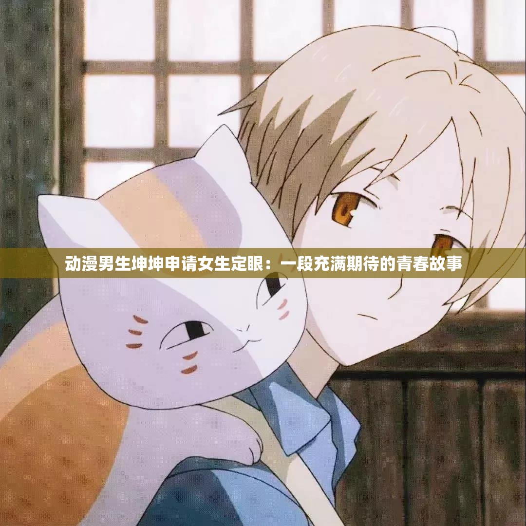 动漫男生坤坤申请女生定眼：一段充满期待的青春故事