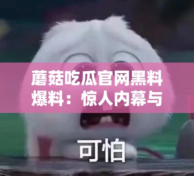 蘑菇吃瓜官网黑料爆料：惊人内幕与不为人知的秘密