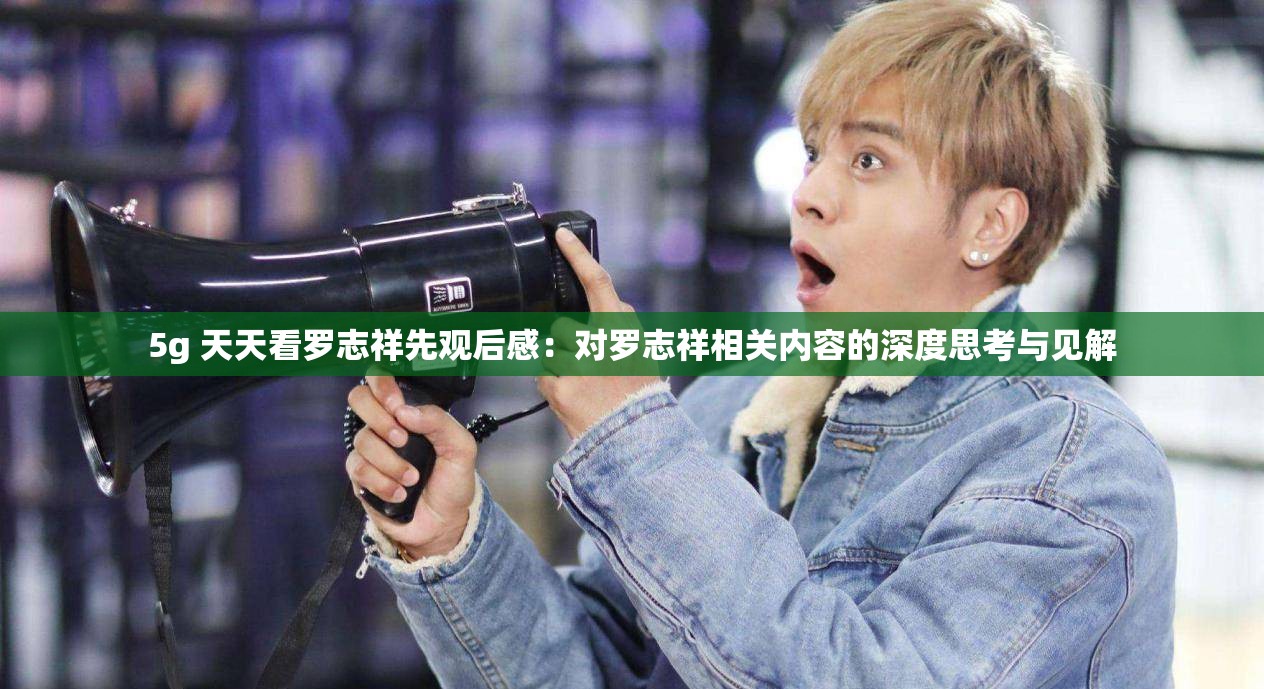 5g 天天看罗志祥先观后感：对罗志祥相关内容的深度思考与见解