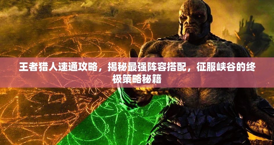 王者猎人速通攻略，揭秘最强阵容搭配，征服峡谷的终极策略秘籍