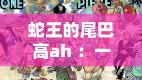 蛇王的尾巴高ah ：一段神秘而奇幻的传奇故事