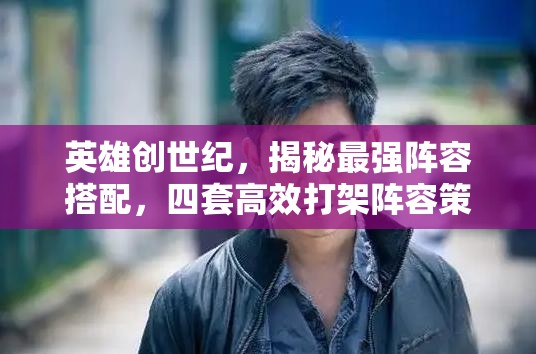 英雄创世纪，揭秘最强阵容搭配，四套高效打架阵容策略全览