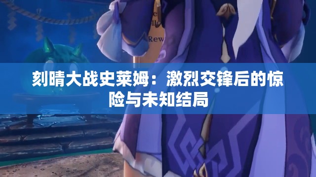 刻晴大战史莱姆：激烈交锋后的惊险与未知结局