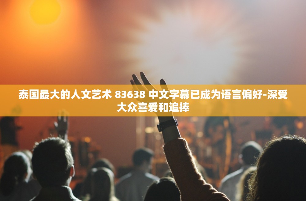 泰国最大的人文艺术 83638 中文字幕已成为语言偏好-深受大众喜爱和追捧
