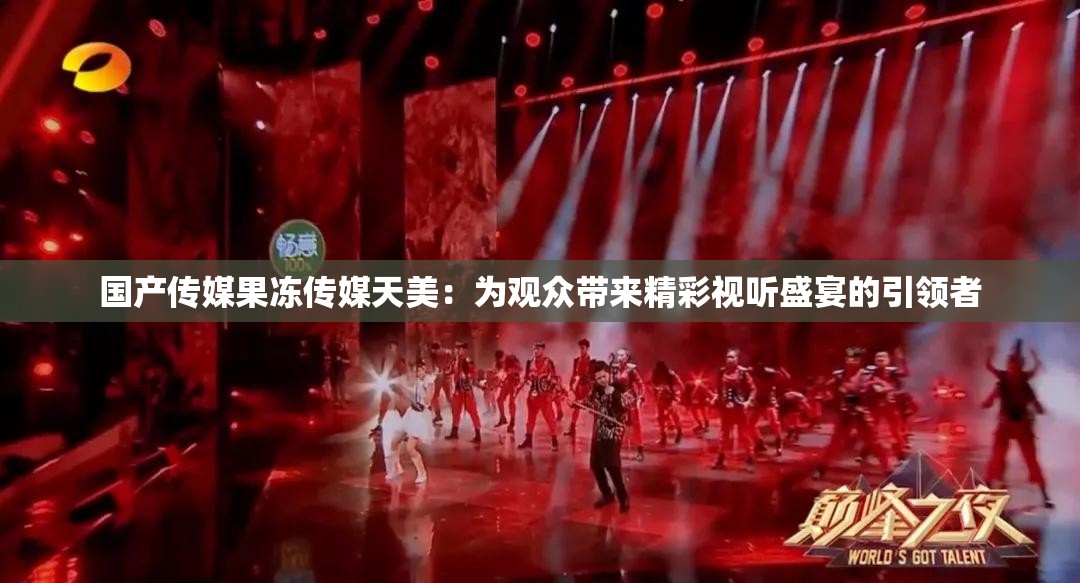 国产传媒果冻传媒天美：为观众带来精彩视听盛宴的引领者