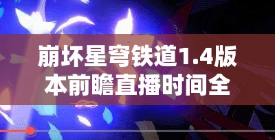 崩坏星穹铁道1.4版本前瞻直播时间全面曝光，精彩内容即将揭晓