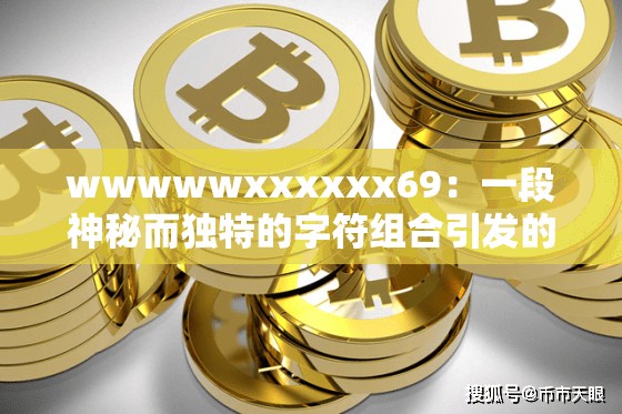wwwwwxxxxxx69：一段神秘而独特的字符组合引发的思考