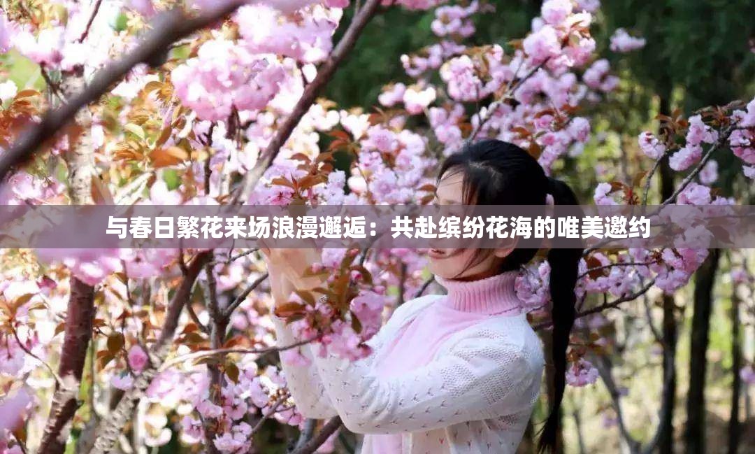 与春日繁花来场浪漫邂逅：共赴缤纷花海的唯美邀约