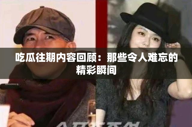吃瓜往期内容回顾：那些令人难忘的精彩瞬间