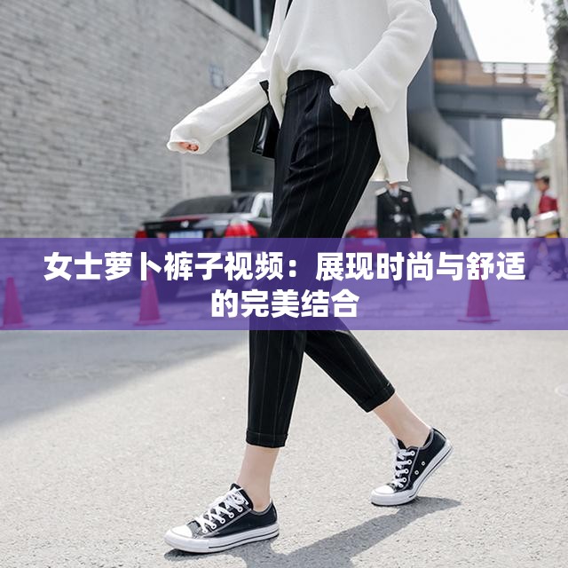 女士萝卜裤子视频：展现时尚与舒适的完美结合