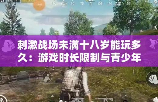刺激战场未满十八岁能玩多久：游戏时长限制与青少年成长