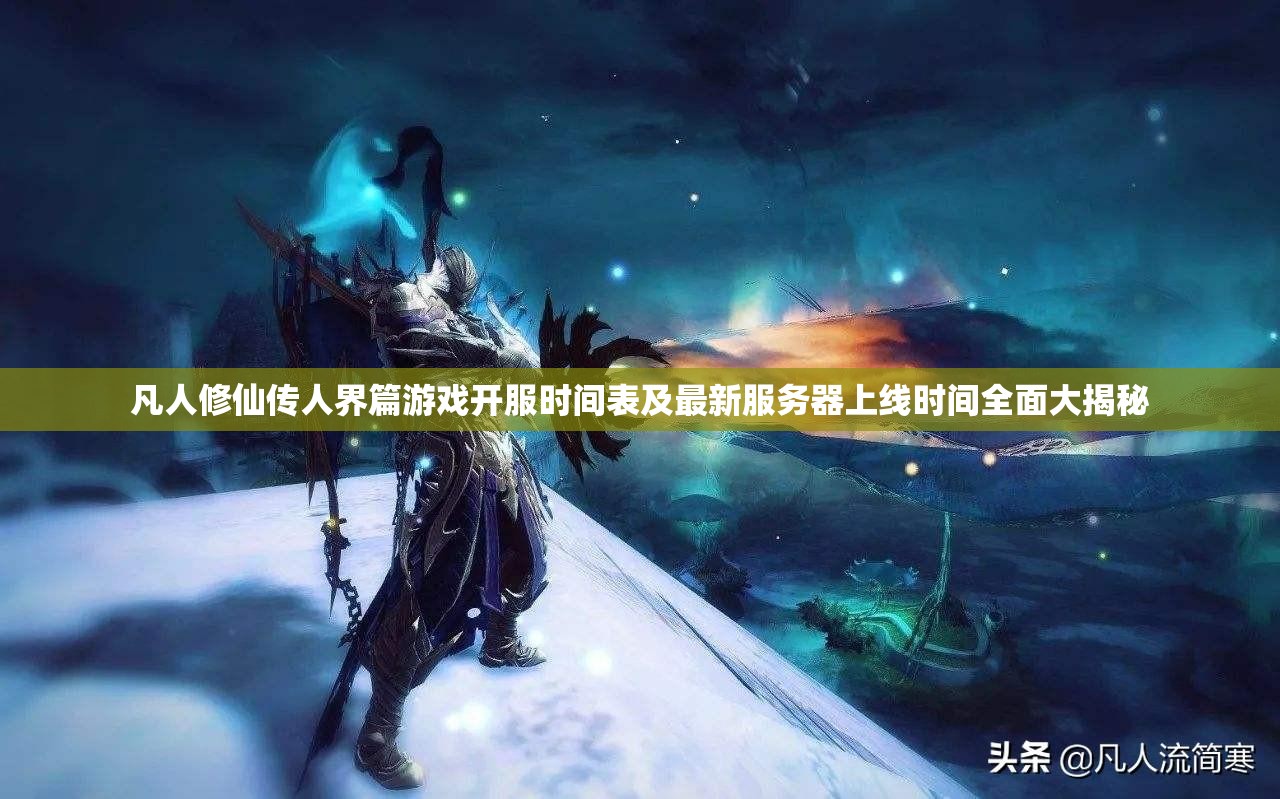 凡人修仙传人界篇游戏开服时间表及最新服务器上线时间全面大揭秘