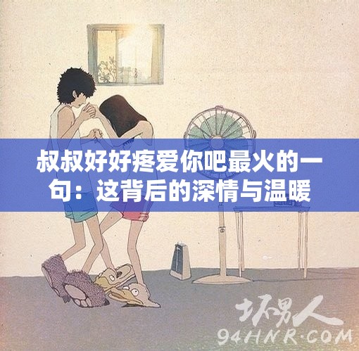 叔叔好好疼爱你吧最火的一句：这背后的深情与温暖