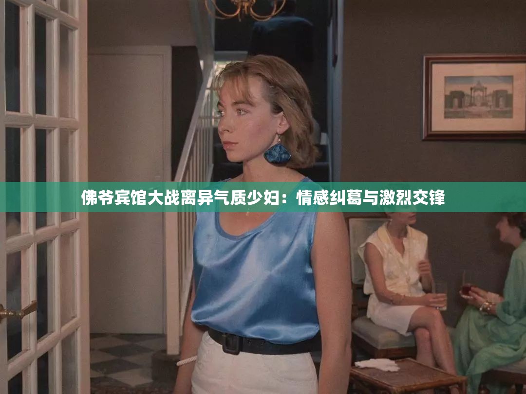 佛爷宾馆大战离异气质少妇：情感纠葛与激烈交锋