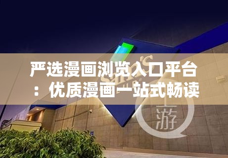 严选漫画浏览入口平台：优质漫画一站式畅读天地