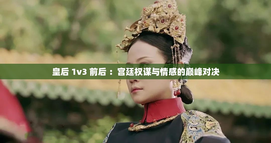 皇后 1v3 前后 ：宫廷权谋与情感的巅峰对决