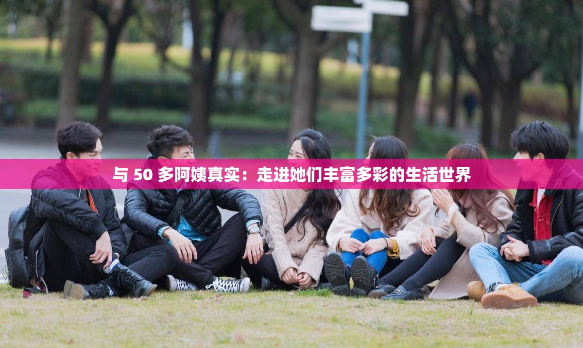 与 50 多阿姨真实：走进她们丰富多彩的生活世界