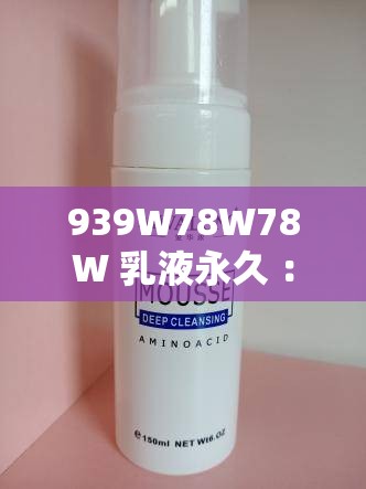 939W78W78W 乳液永久 ：带来肌肤的极致呵护体验