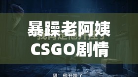 暴躁老阿姨CSGO剧情解析：深度挖掘游戏背后的精彩故事