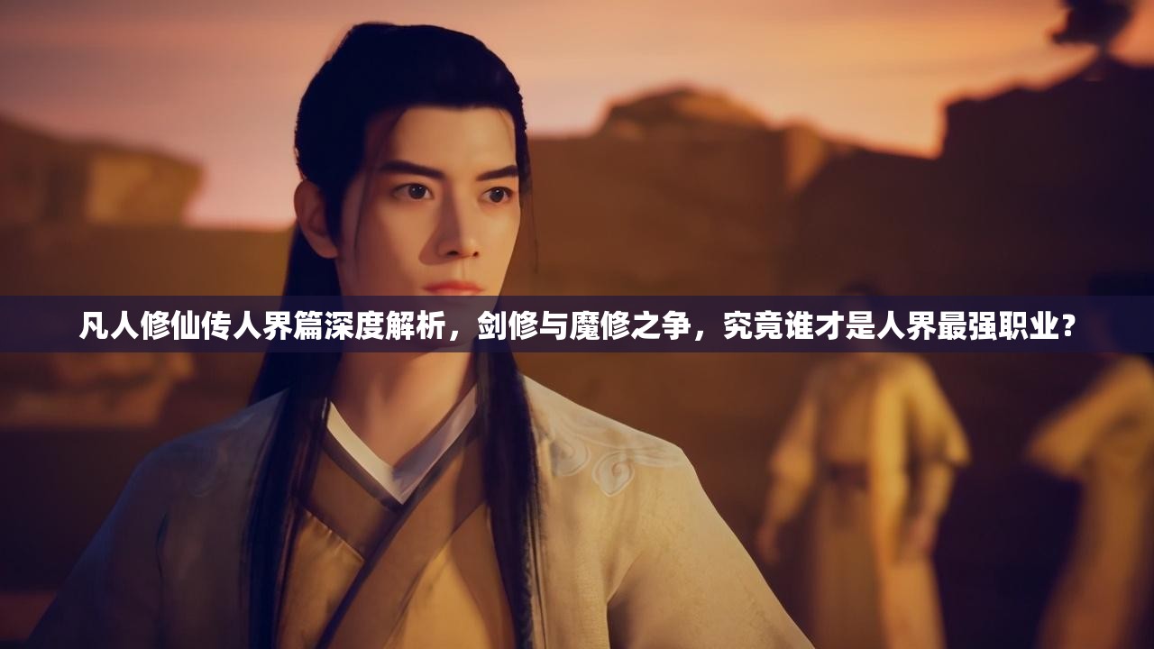 凡人修仙传人界篇深度解析，剑修与魔修之争，究竟谁才是人界最强职业？