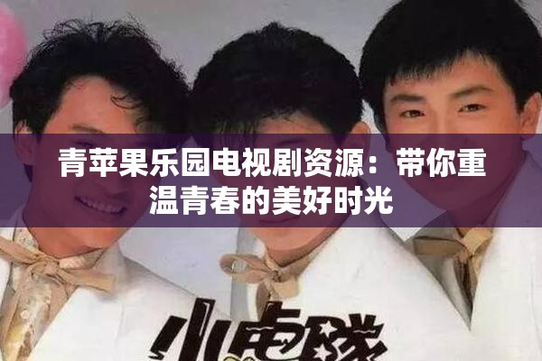 青苹果乐园电视剧资源：带你重温青春的美好时光