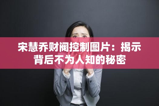 宋慧乔财阀控制图片：揭示背后不为人知的秘密