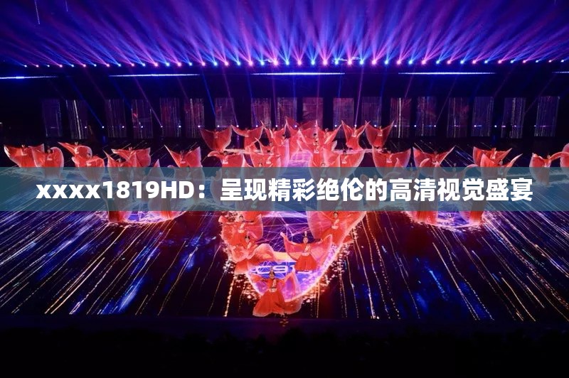 xxxx1819HD：呈现精彩绝伦的高清视觉盛宴