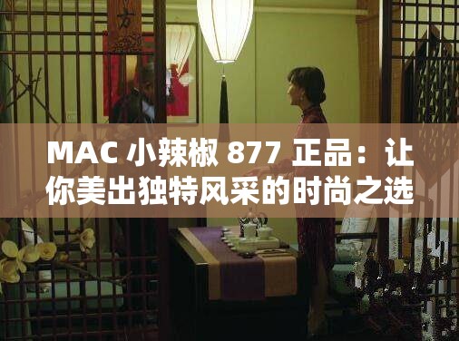 MAC 小辣椒 877 正品：让你美出独特风采的时尚之选
