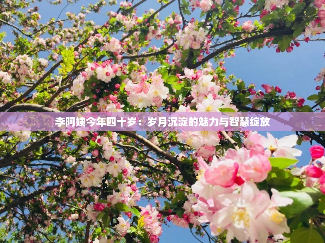 李阿姨今年四十岁：岁月沉淀的魅力与智慧绽放