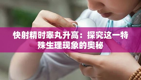 快射精时睾丸升高：探究这一特殊生理现象的奥秘