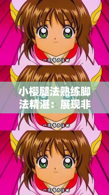 小樱腿法熟练脚法精湛：展现非凡武术魅力与实力