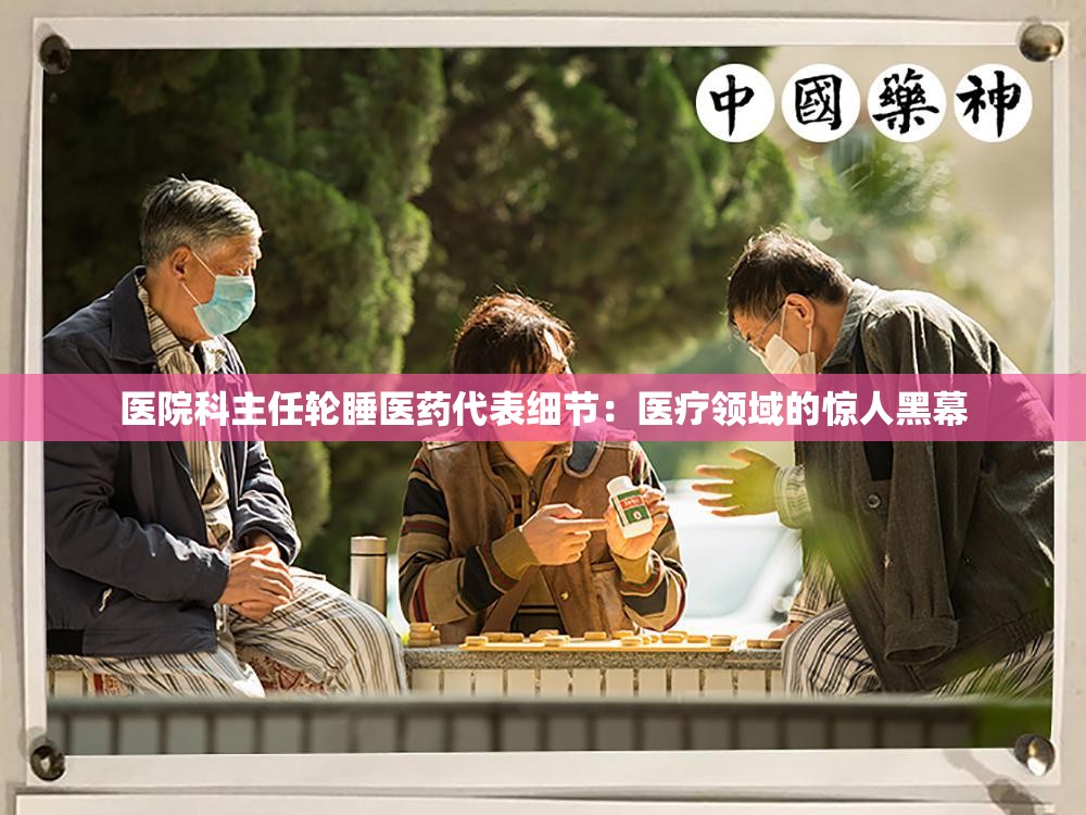 医院科主任轮睡医药代表细节：医疗领域的惊人黑幕