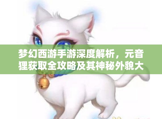 梦幻西游手游深度解析，元音狸获取全攻略及其神秘外貌大揭秘