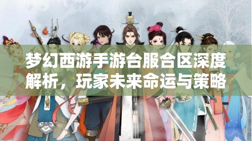 梦幻西游手游台服合区深度解析，玩家未来命运与策略大揭秘