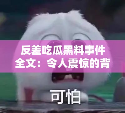 反差吃瓜黑料事件全文：令人震惊的背后真相大揭秘