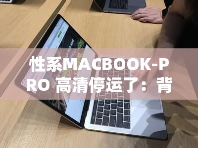 性系MACBOOK-PRO 高清停运了：背后原因及未来走向