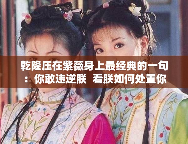 乾隆压在紫薇身上最经典的一句：你敢违逆朕  看朕如何处置你