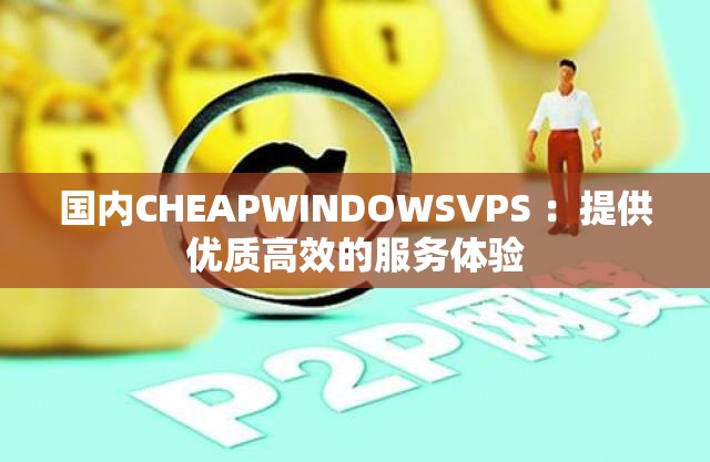 国内CHEAPWINDOWSVPS ：提供优质高效的服务体验