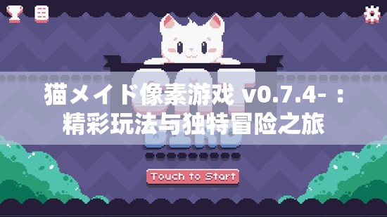 猫メイド像素游戏 v0.7.4- ：精彩玩法与独特冒险之旅