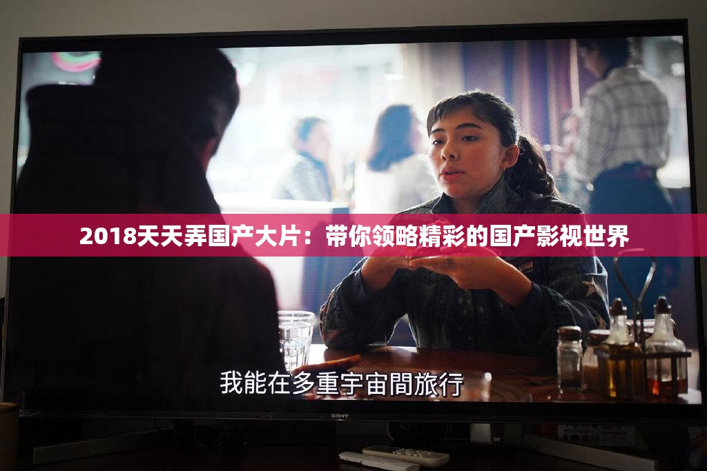 2018天天弄国产大片：带你领略精彩的国产影视世界