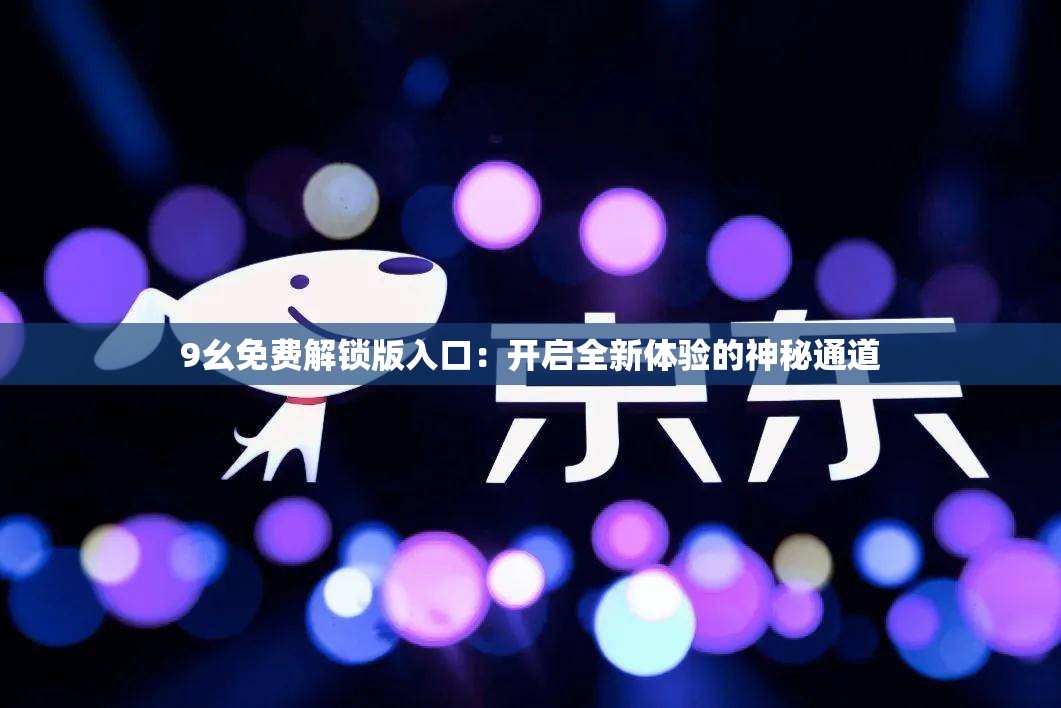 9幺免费解锁版入口：开启全新体验的神秘通道