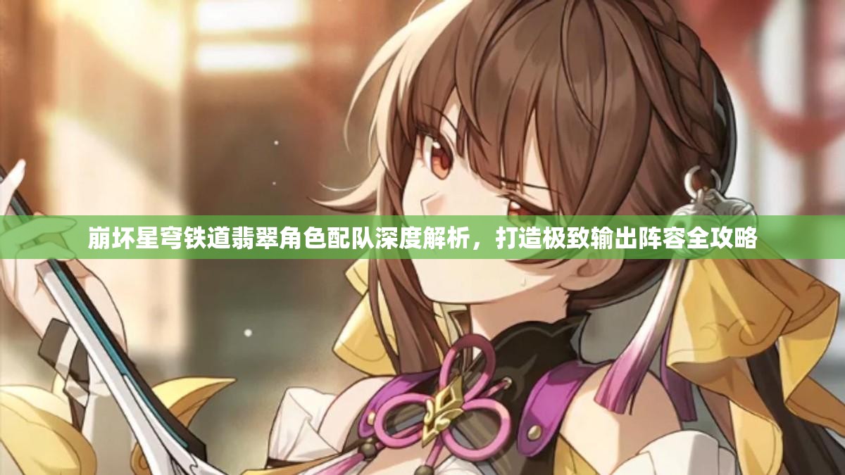 崩坏星穹铁道翡翠角色配队深度解析，打造极致输出阵容全攻略