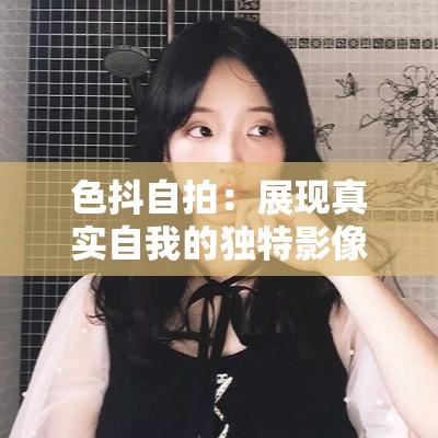 色抖自拍：展现真实自我的独特影像记录之旅